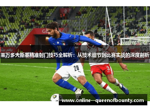 莱万多夫斯基精准射门技巧全解析：从技术细节到比赛实战的深度剖析