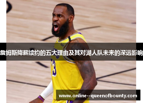 詹姆斯降薪续约的五大理由及其对湖人队未来的深远影响