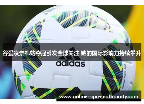 谷爱凌崇礼站夺冠引发全球关注 她的国际影响力持续攀升