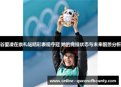 谷爱凌在崇礼站精彩表现夺冠 她的竞技状态与未来前景分析