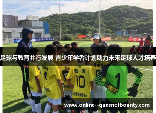 足球与教育并行发展 青少年学者计划助力未来足球人才培养 足球与教育并行发展 青少年学者计划助力未来足球人才培养