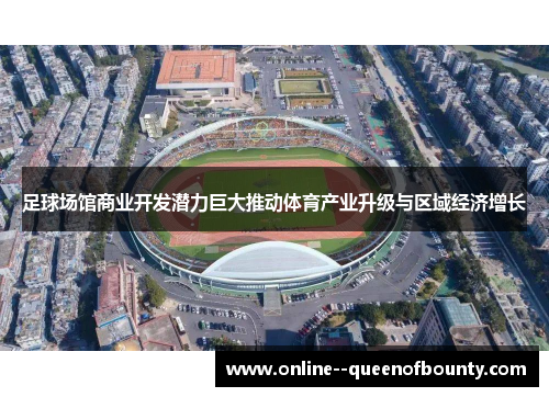 足球场馆商业开发潜力巨大推动体育产业升级与区域经济增长 足球场馆商业开发潜力巨大推动体育产业升级与区域经济增长