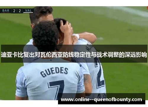 迪亚卡比复出对瓦伦西亚防线稳定性与战术调整的深远影响 迪亚卡比复出对瓦伦西亚防线稳定性与战术调整的深远影响