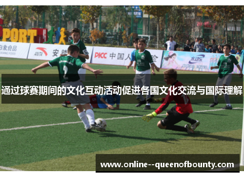 通过球赛期间的文化互动活动促进各国文化交流与国际理解 通过球赛期间的文化互动活动促进各国文化交流与国际理解