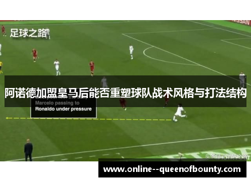 阿诺德加盟皇马后能否重塑球队战术风格与打法结构