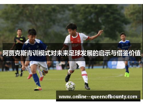 阿贾克斯青训模式对未来足球发展的启示与借鉴价值 阿贾克斯青训模式对未来足球发展的启示与借鉴价值
