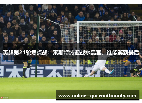英超第21轮焦点战：莱斯特城迎战水晶宫，谁能笑到最后