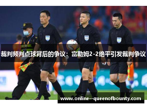 裁判频判点球背后的争议：富勒姆2-2绝平引发裁判争议