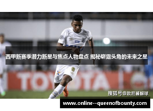 西甲新赛季潜力新星与焦点人物盘点 揭秘崭露头角的未来之星