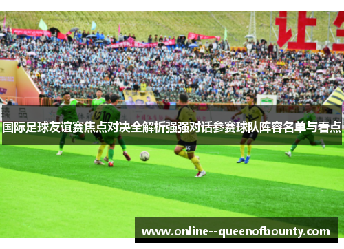 国际足球友谊赛焦点对决全解析强强对话参赛球队阵容名单与看点