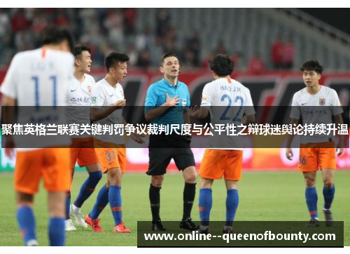 聚焦英格兰联赛关键判罚争议裁判尺度与公平性之辩球迷舆论持续升温