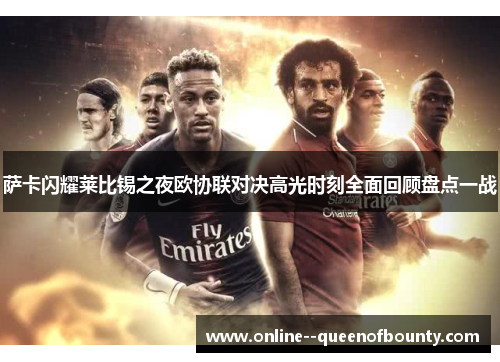 萨卡闪耀莱比锡之夜欧协联对决高光时刻全面回顾盘点一战