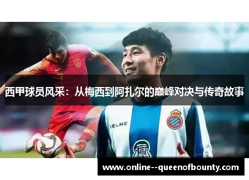 西甲球员风采：从梅西到阿扎尔的巅峰对决与传奇故事