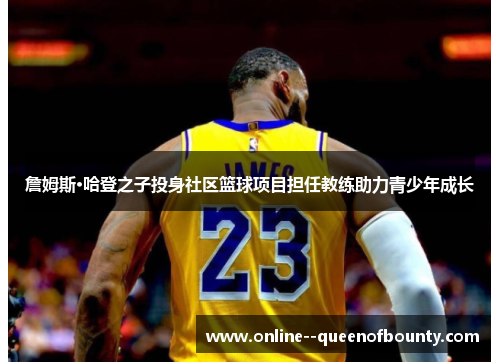 詹姆斯·哈登之子投身社区篮球项目担任教练助力青少年成长