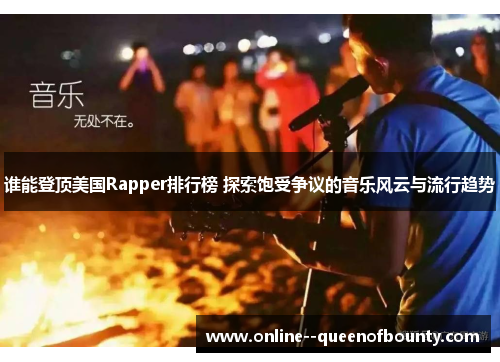 谁能登顶美国Rapper排行榜 探索饱受争议的音乐风云与流行趋势