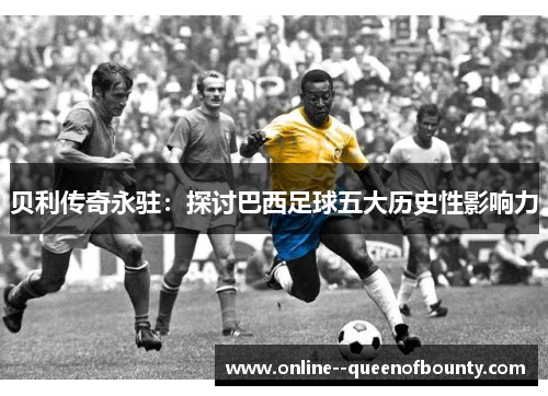 贝利传奇永驻：探讨巴西足球五大历史性影响力