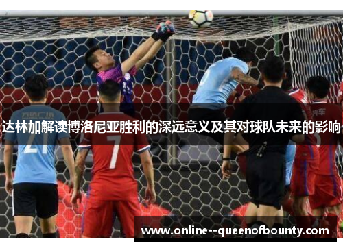 达林加解读博洛尼亚胜利的深远意义及其对球队未来的影响