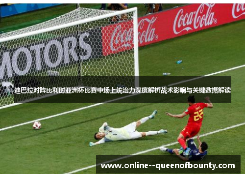 迪巴拉对阵比利时亚洲杯比赛中场上统治力深度解析战术影响与关键数据解读