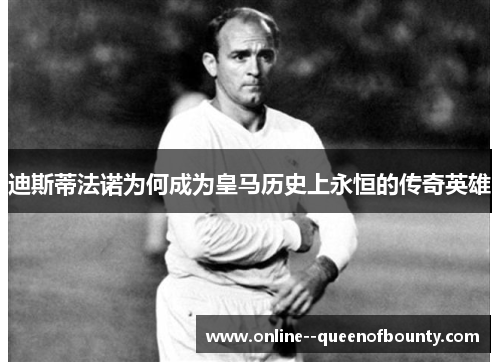 迪斯蒂法诺为何成为皇马历史上永恒的传奇英雄