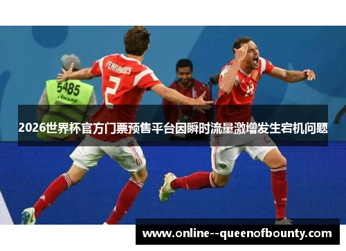 2026世界杯官方门票预售平台因瞬时流量激增发生宕机问题