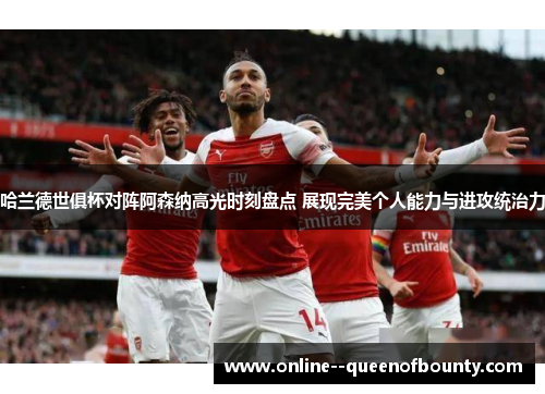 哈兰德世俱杯对阵阿森纳高光时刻盘点 展现完美个人能力与进攻统治力