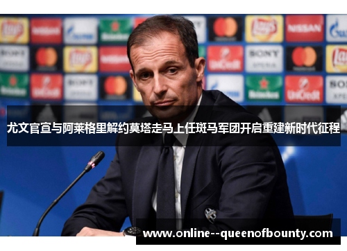 尤文官宣与阿莱格里解约莫塔走马上任斑马军团开启重建新时代征程