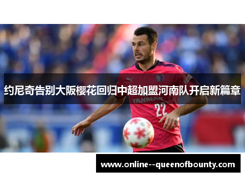 约尼奇告别大阪樱花回归中超加盟河南队开启新篇章