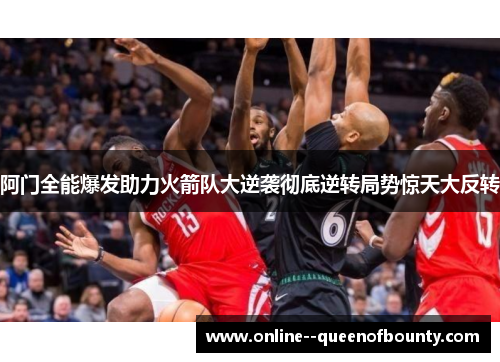 阿门全能爆发助力火箭队大逆袭彻底逆转局势惊天大反转