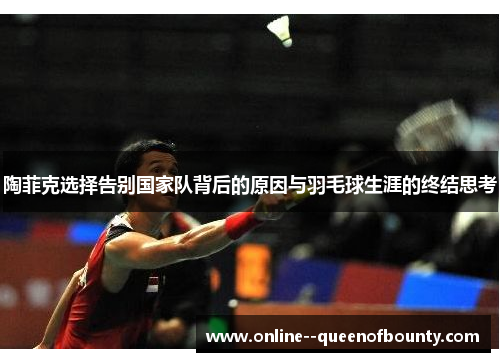 陶菲克选择告别国家队背后的原因与羽毛球生涯的终结思考