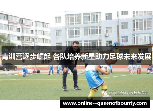青训营逐步崛起 各队培养新星助力足球未来发展