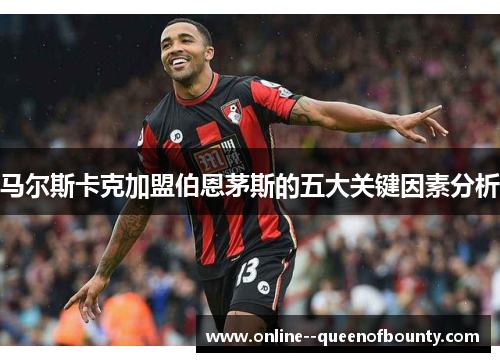 马尔斯卡克加盟伯恩茅斯的五大关键因素分析