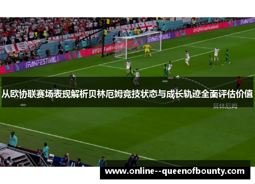 从欧协联赛场表现解析贝林厄姆竞技状态与成长轨迹全面评估价值