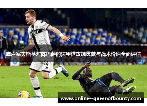 库卢塞夫斯基对阵巴萨的法甲进攻端贡献与战术价值全面评估