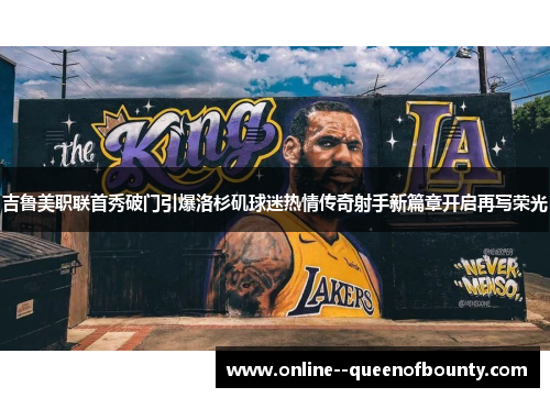 吉鲁美职联首秀破门引爆洛杉矶球迷热情传奇射手新篇章开启再写荣光 吉鲁美职联首秀破门引爆洛杉矶球迷热情传奇射手新篇章开启再写荣光