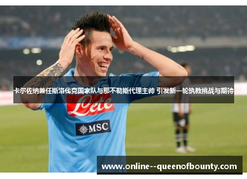卡尔佐纳兼任斯洛伐克国家队与那不勒斯代理主帅 引发新一轮执教挑战与期待