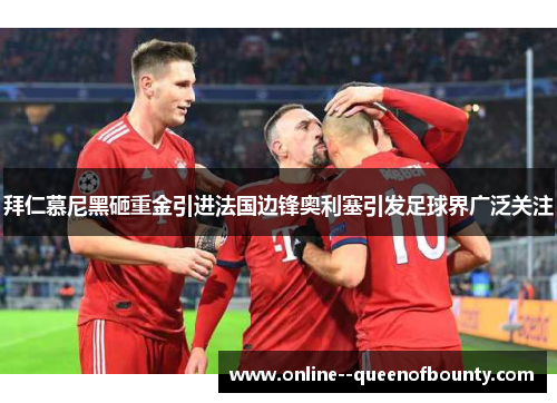拜仁慕尼黑砸重金引进法国边锋奥利塞引发足球界广泛关注 拜仁慕尼黑砸重金引进法国边锋奥利塞引发足球界广泛关注