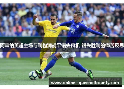 阿森纳英超主场与利物浦战平错失良机 错失胜利的痛苦反思 阿森纳英超主场与利物浦战平错失良机 错失胜利的痛苦反思