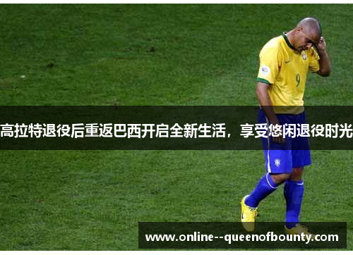 高拉特退役后重返巴西开启全新生活,享受悠闲退役时光 高拉特退役后重返巴西开启全新生活,享受悠闲退役时光