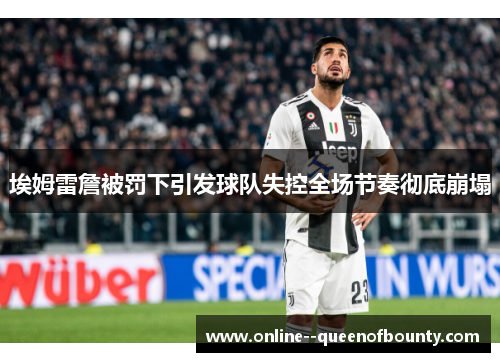 埃姆雷詹被罚下引发球队失控全场节奏彻底崩塌