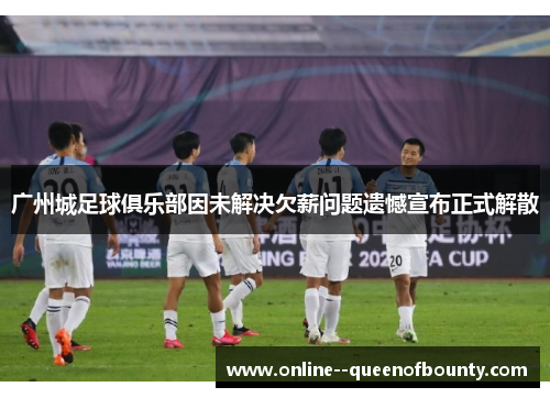 广州城足球俱乐部因未解决欠薪问题遗憾宣布正式解散 广州城足球俱乐部因未解决欠薪问题遗憾宣布正式解散