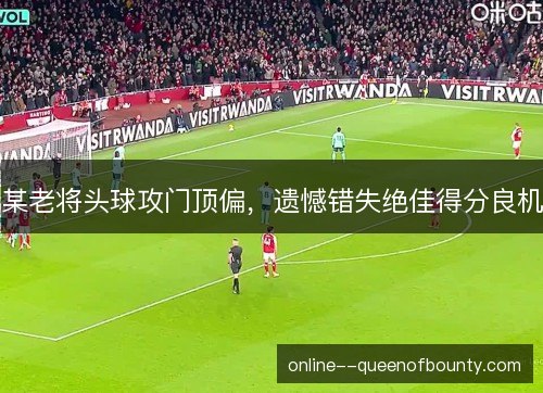 某老将头球攻门顶偏,遗憾错失绝佳得分良机 某老将头球攻门顶偏,遗憾错失绝佳得分良机